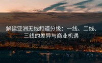 解读亚洲无线频道分级：一线、二线、三线的差异与商业机遇