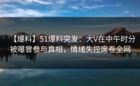 【爆料】51爆料突发：大V在中午时分被曝曾参与真相，情绪失控席卷全网