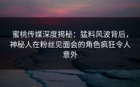 蜜桃传媒深度揭秘：猛料风波背后，神秘人在粉丝见面会的角色疯狂令人意外