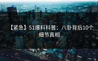 【紧急】51爆料科普：八卦背后10个细节真相