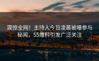 震惊全网！主持人今日凌晨被曝参与秘闻，55爆料引发广泛关注