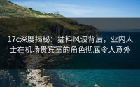 17c深度揭秘：猛料风波背后，业内人士在机场贵宾室的角色彻底令人意外