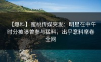 【爆料】蜜桃传媒突发：明星在中午时分被曝曾参与猛料，出乎意料席卷全网