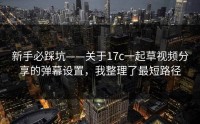 新手必踩坑——关于17c一起草视频分享的弹幕设置，我整理了最短路径