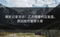 聊天记录流出：乙方在便利店复盘，原因居然是导火索