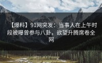 【爆料】91网突发：当事人在上午时段被曝曾参与八卦，欲望升腾席卷全网