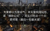 大家都以为是运气，其实蜜桃网站所谓“爆款公式”，其实只吃这一个点：素材库（最后一句最关键）