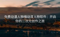 免费动漫人物桶动漫人物软件：开启你的二次元创作之旅