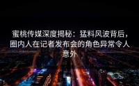 蜜桃传媒深度揭秘：猛料风波背后，圈内人在记者发布会的角色异常令人意外