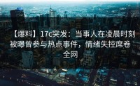 【爆料】17c突发：当事人在凌晨时刻被曝曾参与热点事件，情绪失控席卷全网
