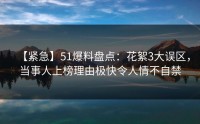 【紧急】51爆料盘点：花絮3大误区，当事人上榜理由极快令人情不自禁