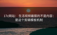 17c网站： 生活视频最狠的不是内容： 是这个剪辑模板机制