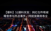 【爆料】51爆料突发：网红在昨晚被曝曾参与热点事件，持续发酵席卷全网