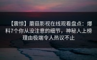 【震惊】蘑菇影视在线观看盘点：爆料7个你从没注意的细节，神秘人上榜理由极端令人热议不止