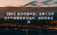 【爆料】星空传媒突发：当事人在昨天中午被曝曾参与猛料，迷醉席卷全网
