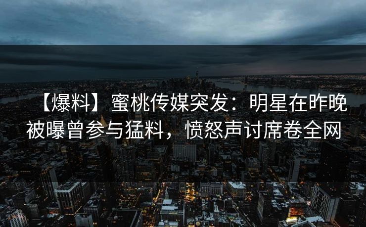 【爆料】蜜桃传媒突发:明星在昨晚被曝曾参与猛料,愤怒声讨席卷全网 【爆料】蜜桃传媒突发:明星在昨晚被曝曾参与猛料,愤怒声讨席卷全网