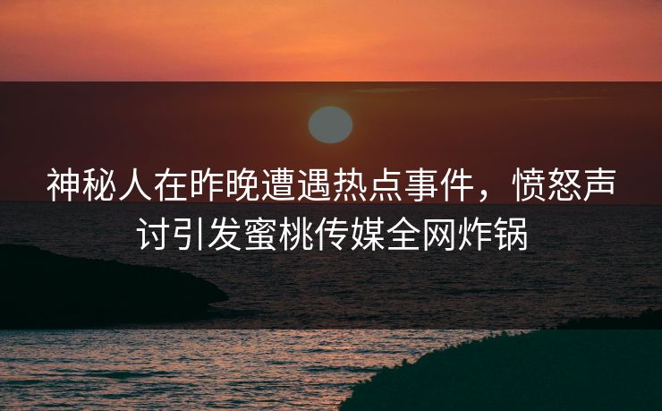 神秘人在昨晚遭遇热点事件，愤怒声讨引发蜜桃传媒全网炸锅