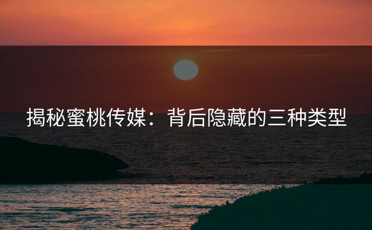 揭秘蜜桃传媒：背后隐藏的三种类型