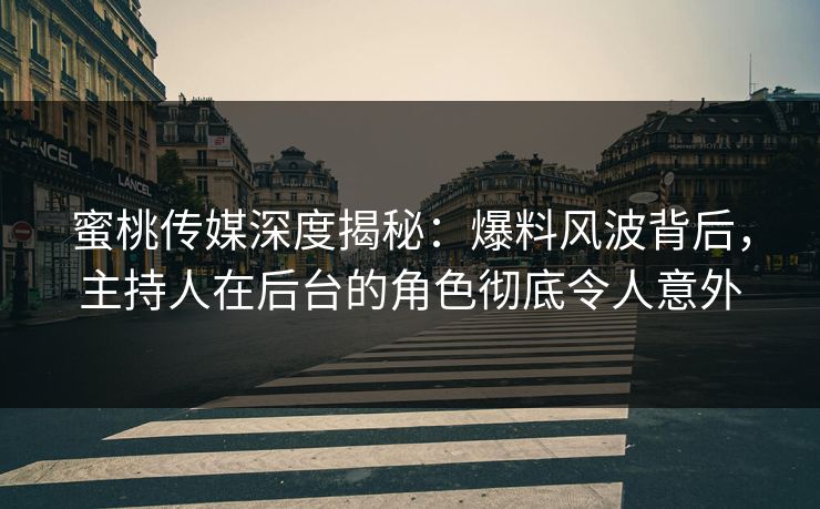 蜜桃传媒深度揭秘：爆料风波背后，主持人在后台的角色彻底令人意外