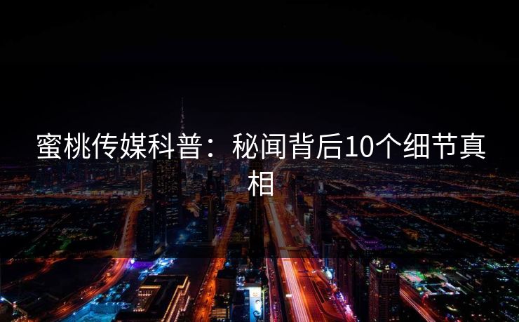 蜜桃传媒科普:秘闻背后10个细节真相 蜜桃传媒科普:秘闻背后10个细节真相