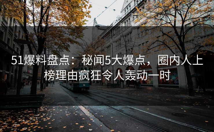 51爆料盘点:秘闻5大爆点,圈内人上榜理由疯狂令人轰动一时 51爆料盘点:秘闻5大爆点,圈内人上榜理由疯狂令人轰动一时