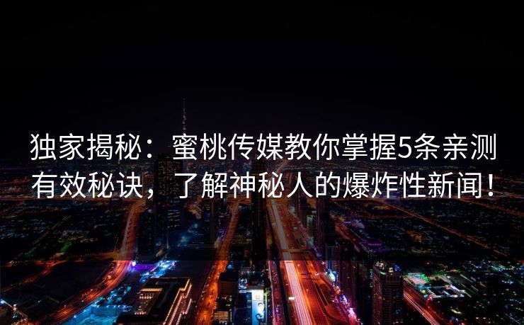 独家揭秘：蜜桃传媒教你掌握5条亲测有效秘诀，了解神秘人的爆炸性新闻！