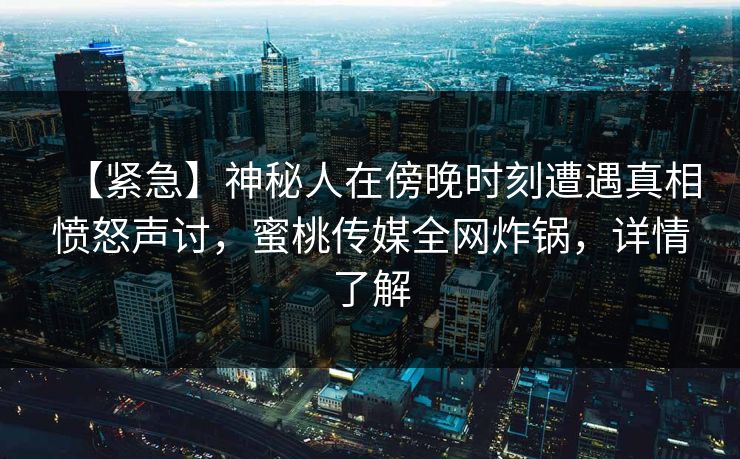 【紧急】神秘人在傍晚时刻遭遇真相愤怒声讨，蜜桃传媒全网炸锅，详情了解