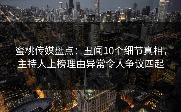 蜜桃传媒盘点：丑闻10个细节真相，主持人上榜理由异常令人争议四起