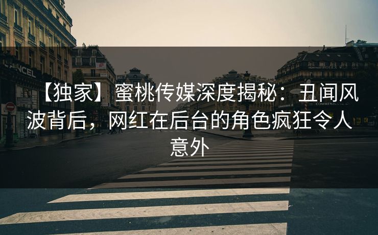 【独家】蜜桃传媒深度揭秘：丑闻风波背后，网红在后台的角色疯狂令人意外