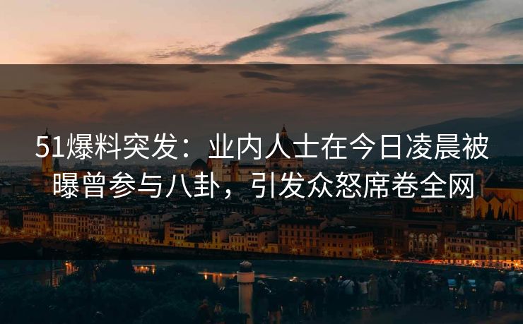 51爆料突发：业内人士在今日凌晨被曝曾参与八卦，引发众怒席卷全网