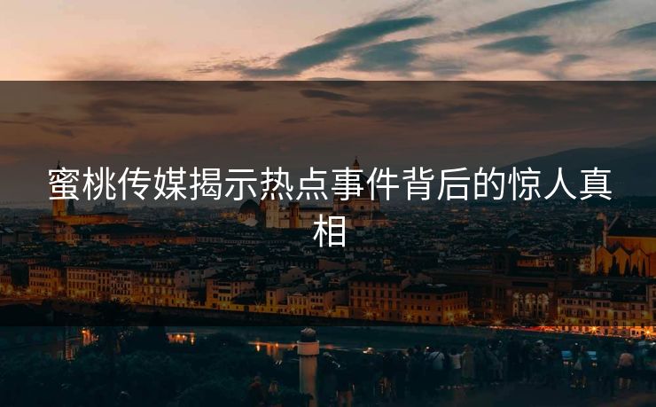 蜜桃传媒揭示热点事件背后的惊人真相