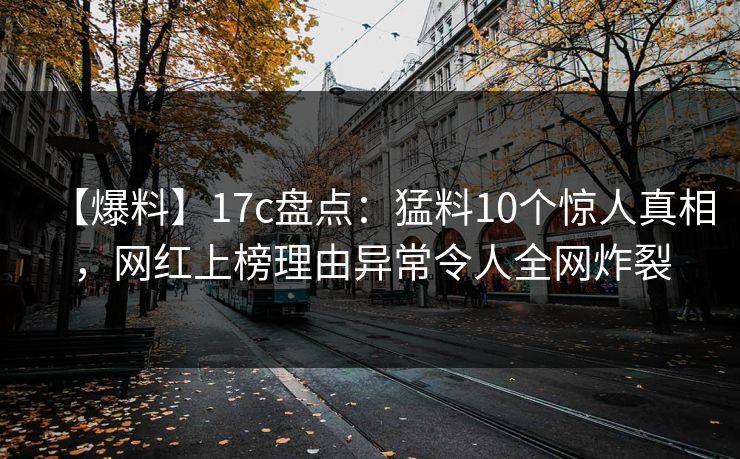 【爆料】17c盘点：猛料10个惊人真相，网红上榜理由异常令人全网炸裂