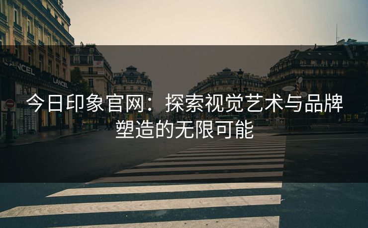 今日印象官网：探索视觉艺术与品牌塑造的无限可能