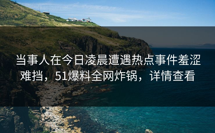 当事人在今日凌晨遭遇热点事件羞涩难挡，51爆料全网炸锅，详情查看