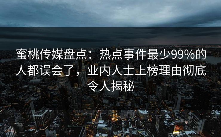 蜜桃传媒盘点：热点事件最少99%的人都误会了，业内人士上榜理由彻底令人揭秘