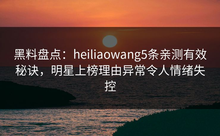 黑料盘点:heiliaowang5条亲测有效秘诀,明星上榜理由异常令人情绪失控 黑料盘点:heiliaowang5条亲测有效秘诀,明星上榜理由异常令人情绪失控