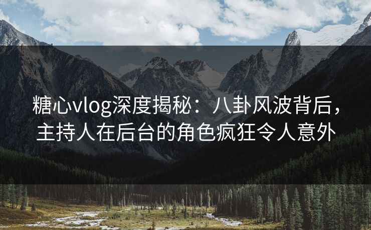 糖心vlog深度揭秘:八卦风波背后,主持人在后台的角色疯狂令人意外 糖心vlog深度揭秘:八卦风波背后,主持人在后台的角色疯狂令人意外
