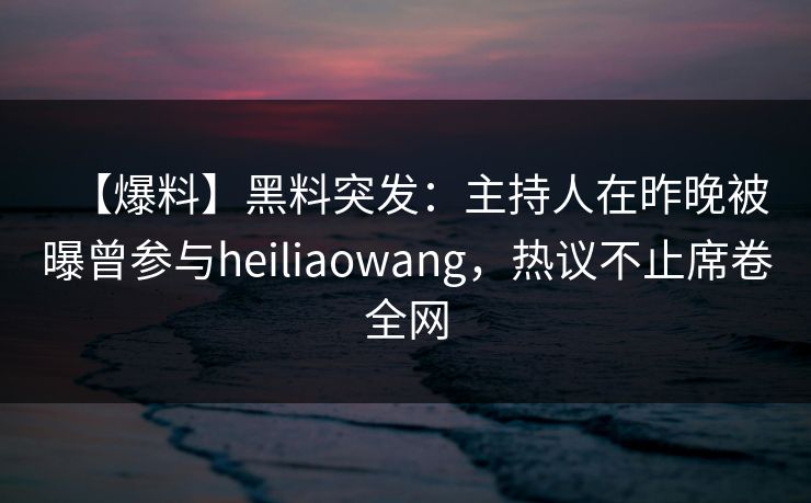 【爆料】黑料突发：主持人在昨晚被曝曾参与heiliaowang，热议不止席卷全网
