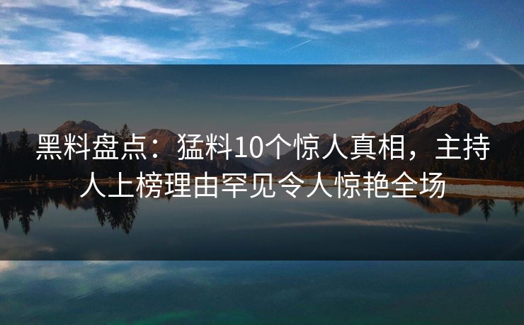 黑料盘点:猛料10个惊人真相,主持人上榜理由罕见令人惊艳全场 黑料盘点:猛料10个惊人真相,主持人上榜理由罕见令人惊艳全场