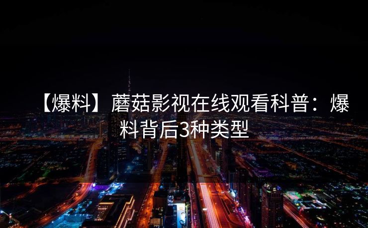 【爆料】蘑菇影视在线观看科普:爆料背后3种类型 【爆料】蘑菇影视在线观看科普:爆料背后3种类型
