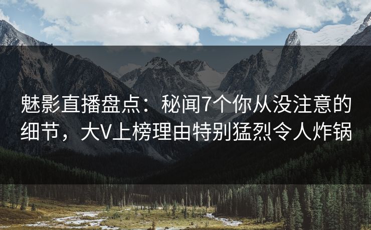 魅影直播盘点：秘闻7个你从没注意的细节，大V上榜理由特别猛烈令人炸锅