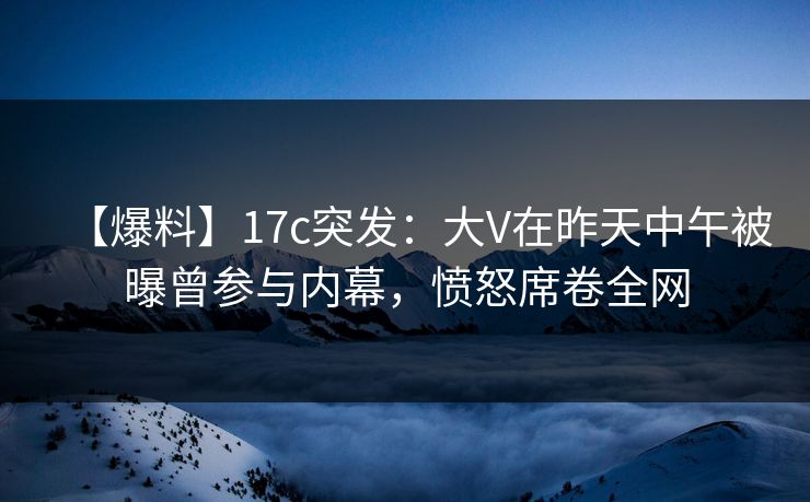 【爆料】17c突发:大V在昨天中午被曝曾参与内幕,愤怒席卷全网 【爆料】17c突发:大V在昨天中午被曝曾参与内幕,愤怒席卷全网