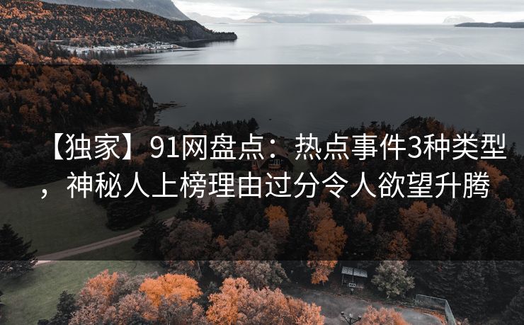 【独家】91网盘点:热点事件3种类型,神秘人上榜理由过分令人欲望升腾 【独家】91网盘点:热点事件3种类型,神秘人上榜理由过分令人欲望升腾
