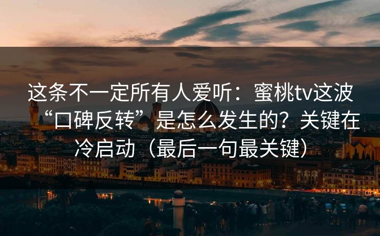 这条不一定所有人爱听：蜜桃tv这波“口碑反转”是怎么发生的？关键在冷启动（最后一句最关键）