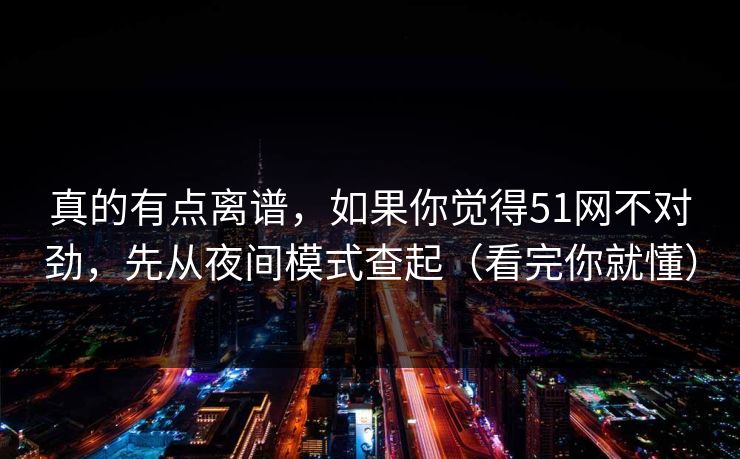 真的有点离谱,如果你觉得51网不对劲,先从夜间模式查起(看完你就懂) 真的有点离谱,如果你觉得51网不对劲,先从夜间模式查起(看完你就懂)
