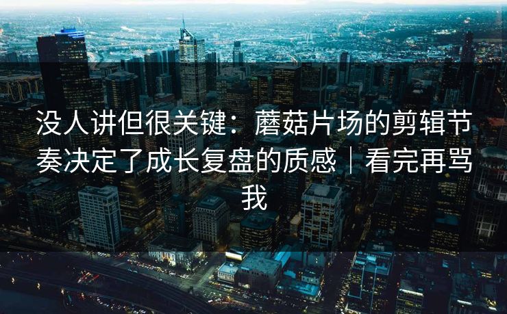 没人讲但很关键:蘑菇片场的剪辑节奏决定了成长复盘的质感|看完再骂我 没人讲但很关键:蘑菇片场的剪辑节奏决定了成长复盘的质感|看完再骂我