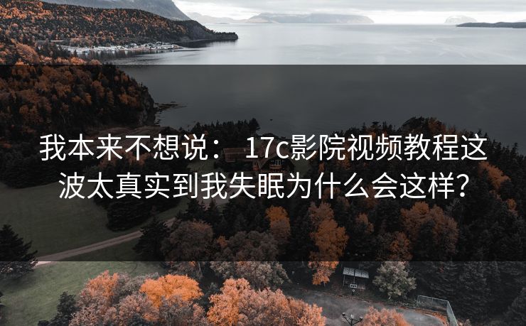 我本来不想说： 17c影院视频教程这波太真实到我失眠为什么会这样？