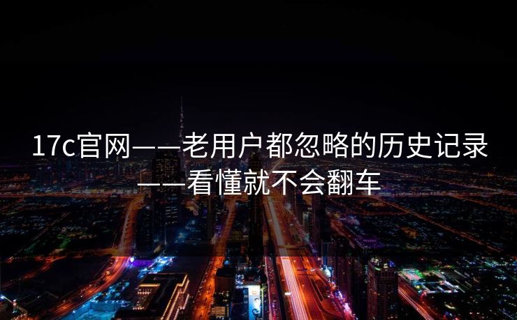 17c官网——老用户都忽略的历史记录——看懂就不会翻车 17c官网——老用户都忽略的历史记录——看懂就不会翻车