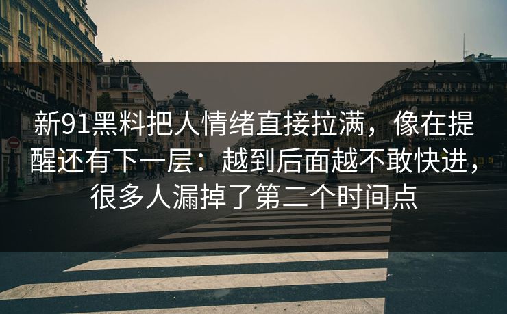 新91黑料把人情绪直接拉满，像在提醒还有下一层：越到后面越不敢快进，很多人漏掉了第二个时间点