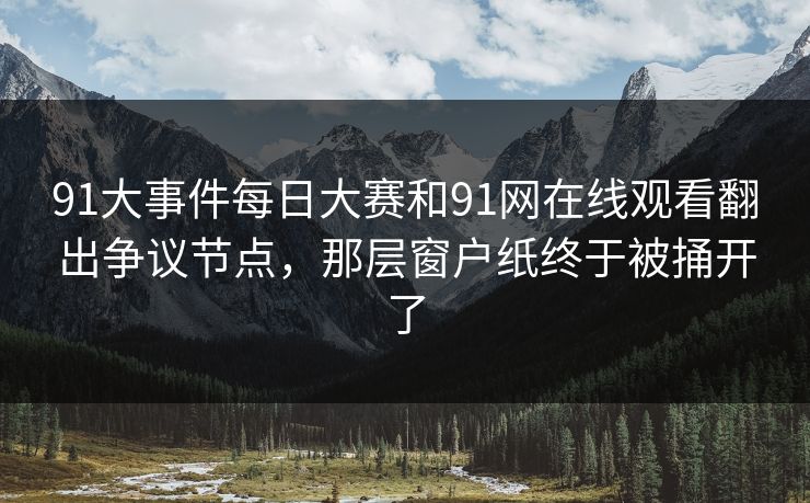 91大事件每日大赛和91网在线观看翻出争议节点，那层窗户纸终于被捅开了